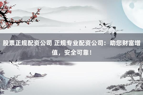 股票正规配资公司 正规专业配资公司:助您财富增值,安全可靠!