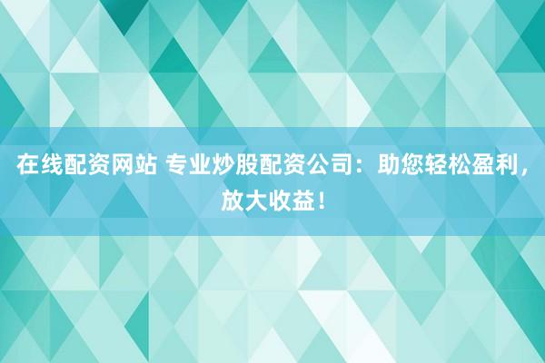 在线配资网站 专业炒股配资公司:助您轻松盈利,放大收益!