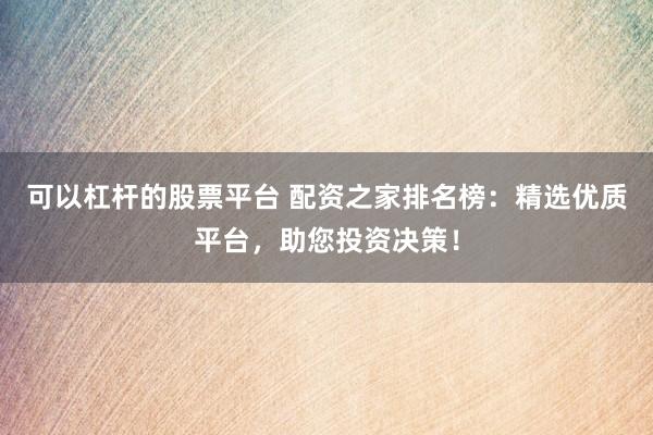 可以杠杆的股票平台 配资之家排名榜：精选优质平台，助您投资决策！