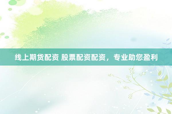 线上期货配资 股票配资配资，专业助您盈利