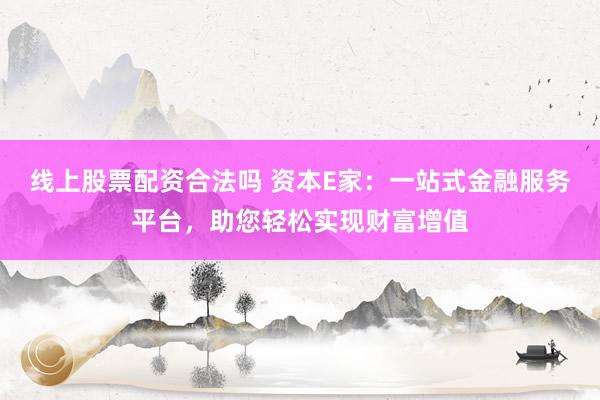 线上股票配资合法吗 资本E家：一站式金融服务平台，助您轻松实现财富增值