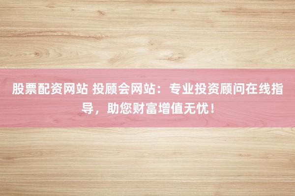 股票配资网站 投顾会网站:专业投资顾问在线指导,助您财富增值无忧!