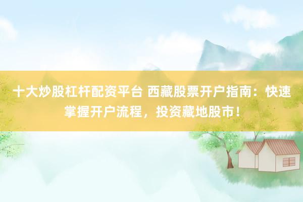 十大炒股杠杆配资平台 西藏股票开户指南：快速掌握开户流程，投资藏地股市！