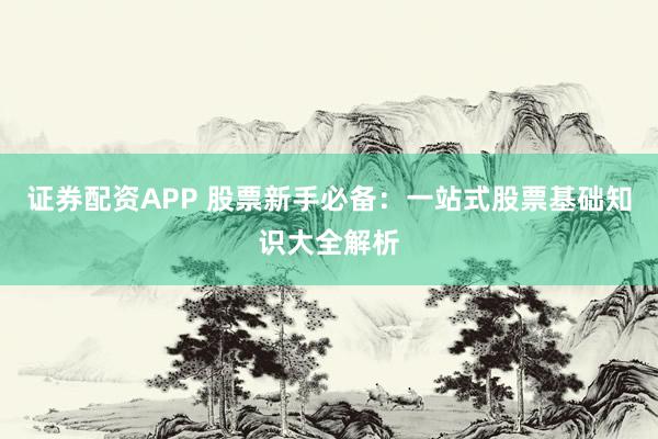 证券配资APP 股票新手必备：一站式股票基础知识大全解析
