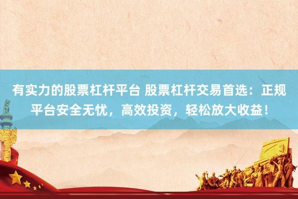 有实力的股票杠杆平台 股票杠杆交易首选：正规平台安全无忧，高效投资，轻松放大收益！