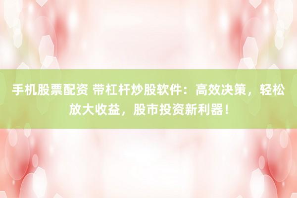 手机股票配资 带杠杆炒股软件：高效决策，轻松放大收益，股市投资新利器！
