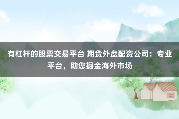 有杠杆的股票交易平台 期货外盘配资公司：专业平台，助您掘金海外市场