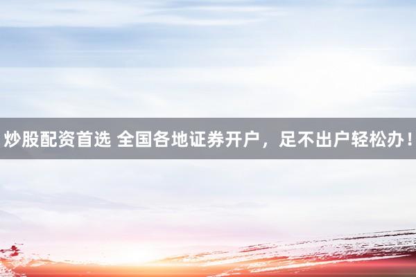 炒股配资首选 全国各地证券开户，足不出户轻松办！