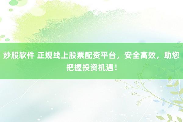 炒股软件 正规线上股票配资平台，安全高效，助您把握投资机遇！