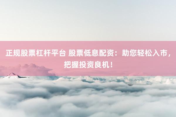 正规股票杠杆平台 股票低息配资：助您轻松入市，把握投资良机！