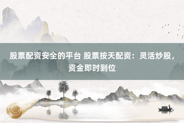 股票配资安全的平台 股票按天配资：灵活炒股，资金即时到位