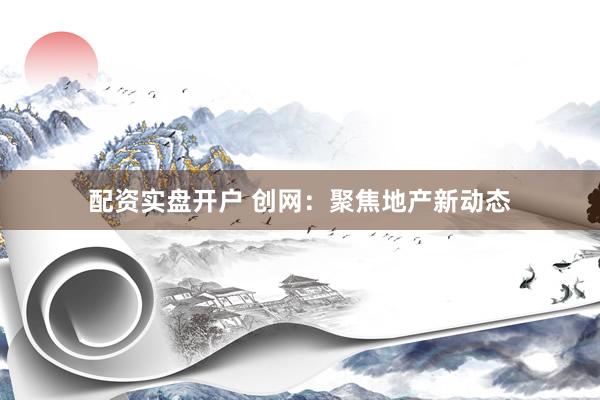 配资实盘开户 创网:聚焦地产新动态