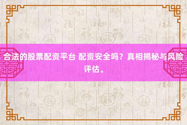 合法的股票配资平台 配资安全吗？真相揭秘与风险评估。