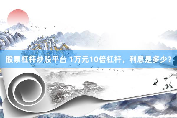 股票杠杆炒股平台 1万元10倍杠杆,利息是多少?