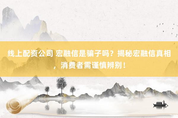 线上配资公司 宏融信是骗子吗？揭秘宏融信真相，消费者需谨慎辨别！
