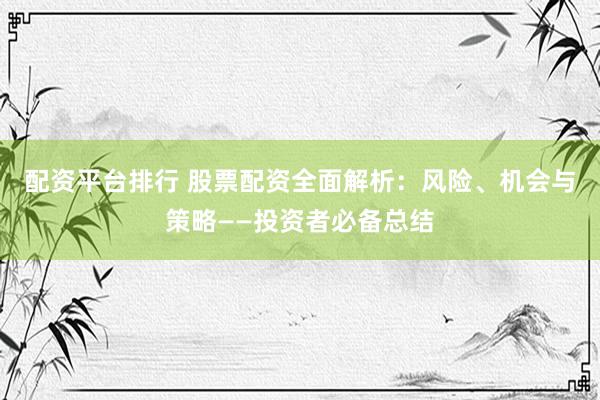 配资平台排行 股票配资全面解析：风险、机会与策略——投资者必备总结