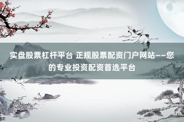 实盘股票杠杆平台 正规股票配资门户网站——您的专业投资配资首选平台