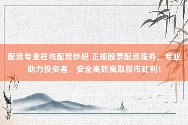 配资专业在线配资炒股 正规股票配资服务，专业助力投资者，安全高效赢取股市红利！