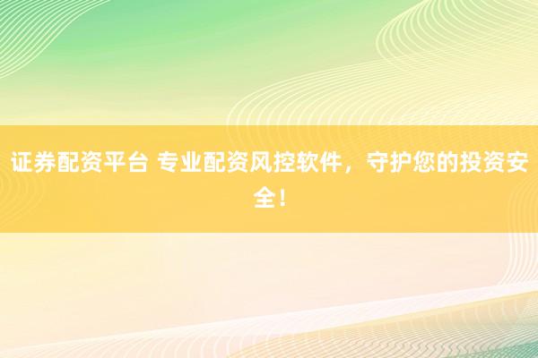 证券配资平台 专业配资风控软件,守护您的投资安全!