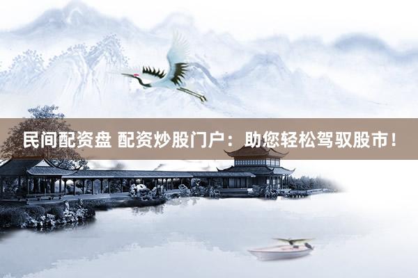 民间配资盘 配资炒股门户:助您轻松驾驭股市!
