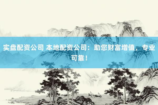 实盘配资公司 本地配资公司：助您财富增值，专业可靠！