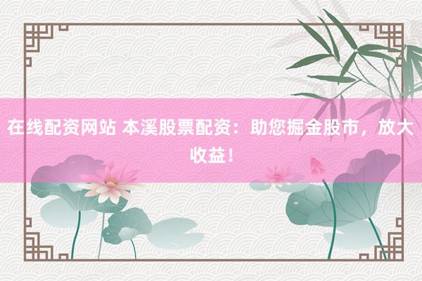 在线配资网站 本溪股票配资：助您掘金股市，放大收益！