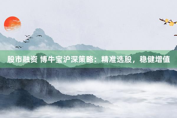 股市融资 博牛宝沪深策略:精准选股,稳健增值