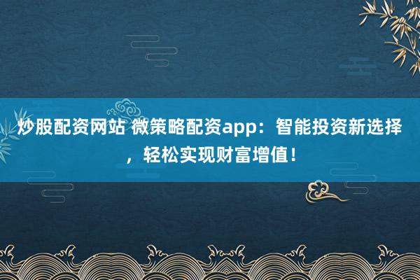 炒股配资网站 微策略配资app：智能投资新选择，轻松实现财富增值！
