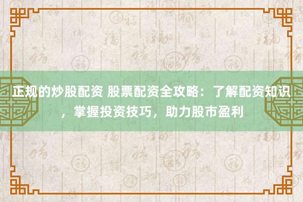 正规的炒股配资 股票配资全攻略：了解配资知识，掌握投资技巧，助力股市盈利