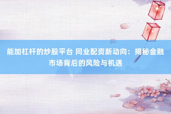 能加杠杆的炒股平台 同业配资新动向：揭秘金融市场背后的风险与机遇