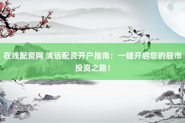 在线配资网 清远配资开户指南：一键开启您的股市投资之路！
